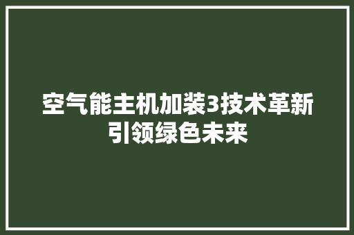 空气能主机加装3技术革新引领绿色未来 家电维修