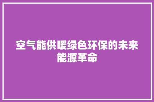 空气能供暖绿色环保的未来能源革命 家电维修