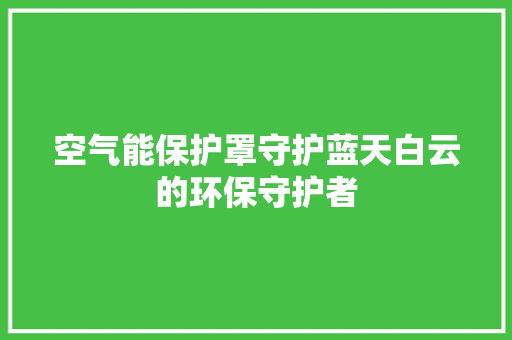 空气能保护罩守护蓝天白云的环保守护者 家电维修