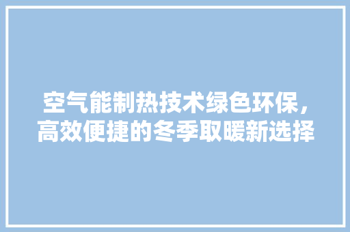 空气能制热技术绿色环保，高效便捷的冬季取暖新选择 汽车维修