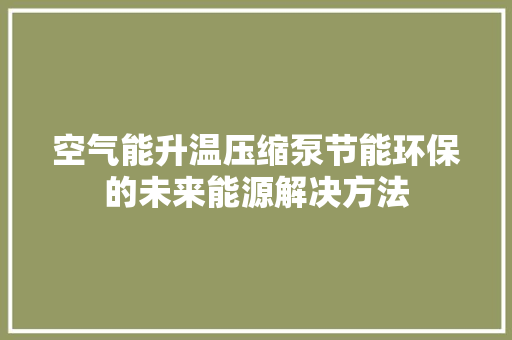 空气能升温压缩泵节能环保的未来能源解决方法 家电维修