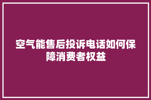 空气能售后投诉电话如何保障消费者权益 家电维修