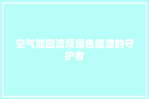 空气能回流泵绿色能源的守护者 厨房维修
