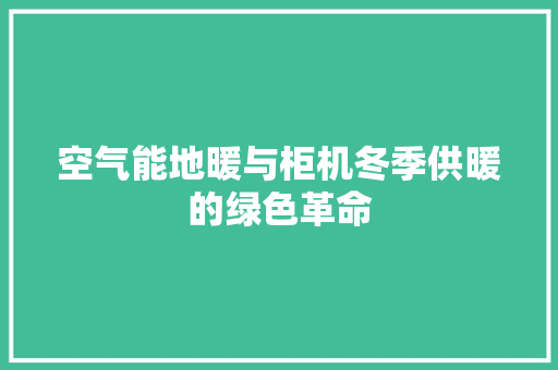 空气能地暖与柜机冬季供暖的绿色革命 家电维修