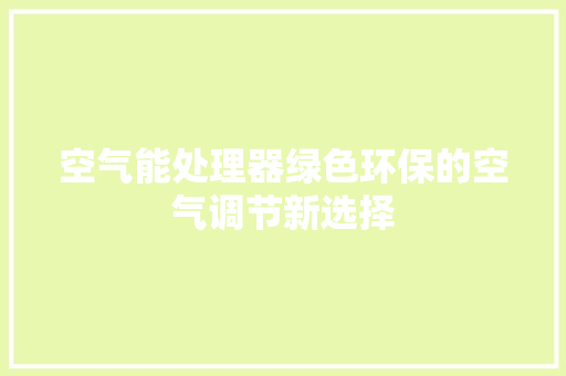 空气能处理器绿色环保的空气调节新选择 综合便民