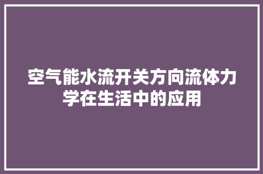 空气能水流开关方向流体力学在生活中的应用 综合便民