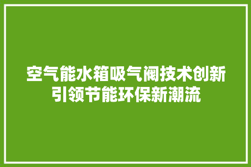 空气能水箱吸气阀技术创新引领节能环保新潮流 综合便民