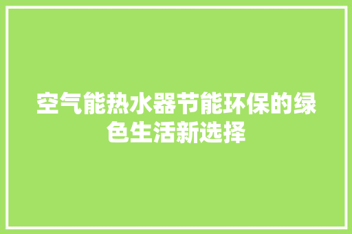 空气能热水器节能环保的绿色生活新选择 家电维修