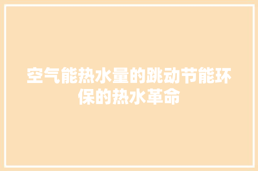 空气能热水量的跳动节能环保的热水革命 家电维修