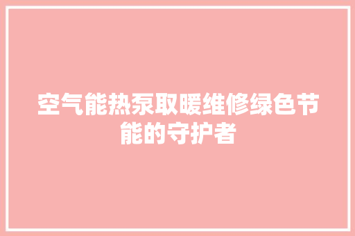 空气能热泵取暖维修绿色节能的守护者 综合便民