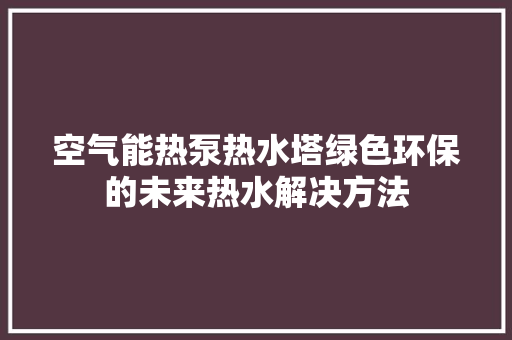 空气能热泵热水塔绿色环保的未来热水解决方法