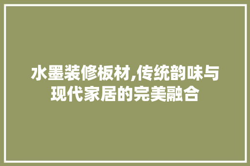 水墨装修板材,传统韵味与现代家居的完美融合 水墨装修板材,传统韵味与现代家居的完美融合 汽车维修