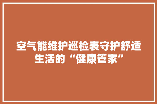 空气能维护巡检表守护舒适生活的“健康管家” 厨房维修
