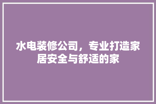 水电装修公司，专业打造家居安全与舒适的家 水电装修公司，专业打造家居安全与舒适的家 综合便民