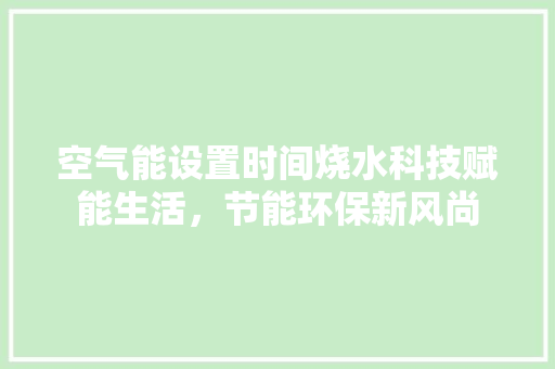 空气能设置时间烧水科技赋能生活，节能环保新风尚