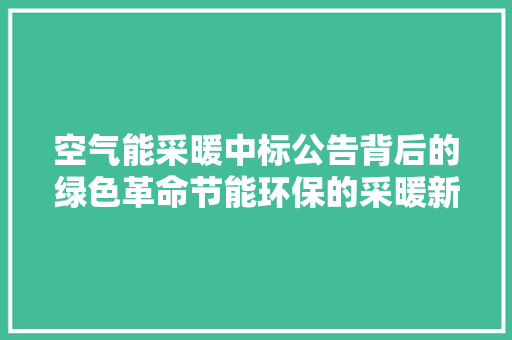 空气能采暖中标公告背后的绿色革命节能环保的采暖新选择