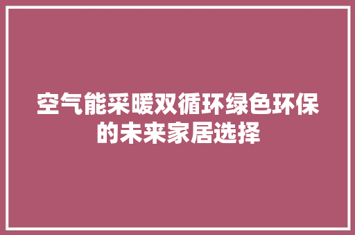 空气能采暖双循环绿色环保的未来家居选择 汽车维修