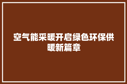 空气能采暖开启绿色环保供暖新篇章 家电维修