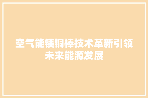 空气能镁铜棒技术革新引领未来能源发展