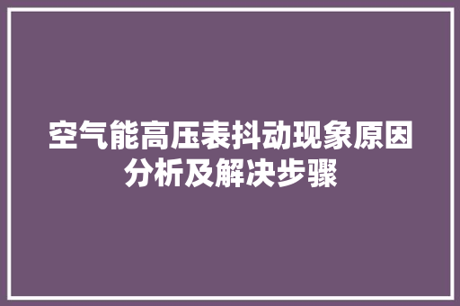 空气能高压表抖动现象原因分析及解决步骤 综合便民