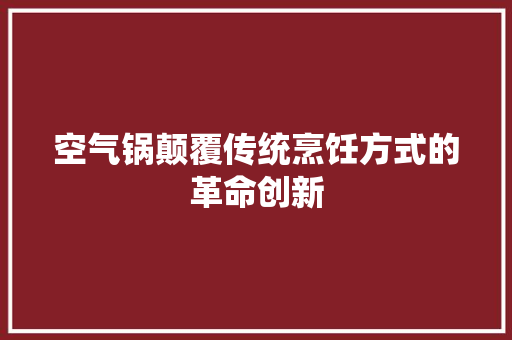 空气锅颠覆传统烹饪方式的革命创新 厨房维修