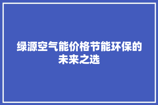 绿源空气能价格节能环保的未来之选