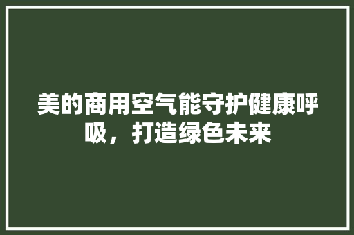 美的商用空气能守护健康呼吸，打造绿色未来 家电维修