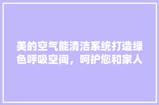 美的空气能清洁系统打造绿色呼吸空间，呵护您和家人健康 厨房维修
