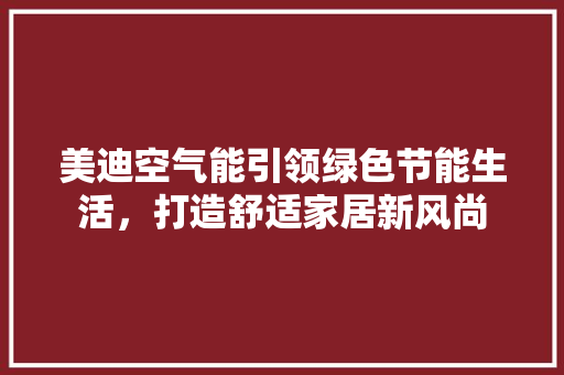 美迪空气能引领绿色节能生活，打造舒适家居新风尚 汽车维修