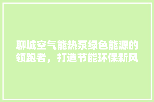 聊城空气能热泵绿色能源的领跑者，打造节能环保新风尚
