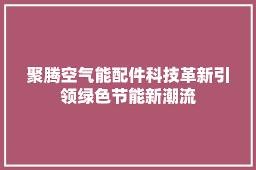 聚腾空气能配件科技革新引领绿色节能新潮流 汽车维修