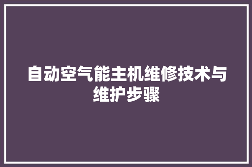 自动空气能主机维修技术与维护步骤 汽车维修