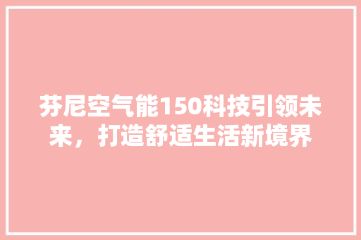 芬尼空气能150科技引领未来，打造舒适生活新境界 综合便民
