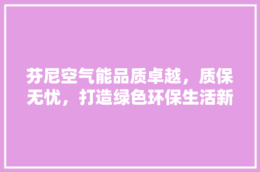 芬尼空气能品质卓越，质保无忧，打造绿色环保生活新标杆 综合便民
