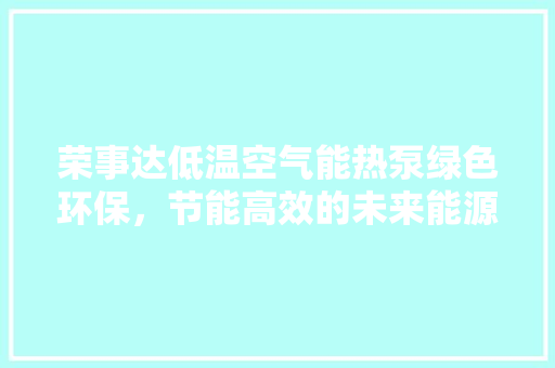 荣事达低温空气能热泵绿色环保，节能高效的未来能源解决方法