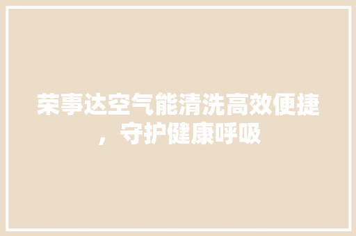 荣事达空气能清洗高效便捷，守护健康呼吸