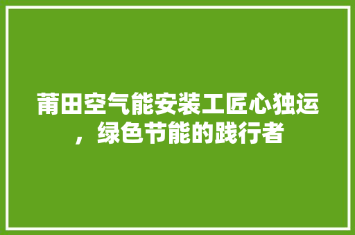 莆田空气能安装工匠心独运，绿色节能的践行者 汽车维修