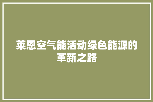 莱恩空气能活动绿色能源的革新之路 厨房维修