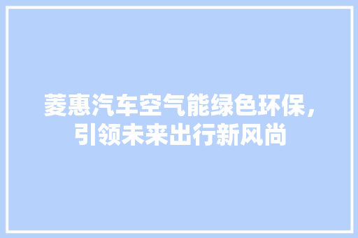 菱惠汽车空气能绿色环保，引领未来出行新风尚