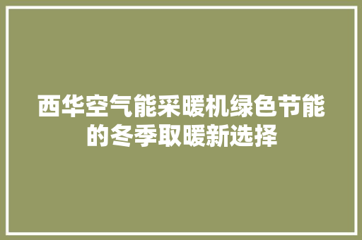 西华空气能采暖机绿色节能的冬季取暖新选择