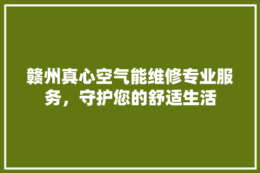 赣州真心空气能维修专业服务，守护您的舒适生活 综合便民