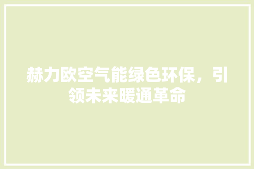 赫力欧空气能绿色环保，引领未来暖通革命 厨房维修
