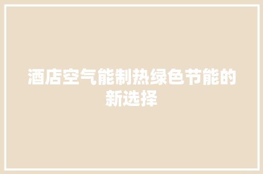酒店空气能制热绿色节能的新选择 家电维修