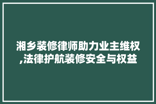 湘乡装修律师助力业主维权,法律护航装修安全与权益 湘乡装修律师助力业主维权,法律护航装修安全与权益 综合便民