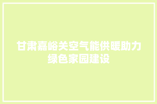 甘肃嘉峪关空气能供暖助力绿色家园建设
