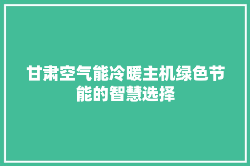 甘肃空气能冷暖主机绿色节能的智慧选择