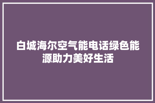 白城海尔空气能电话绿色能源助力美好生活