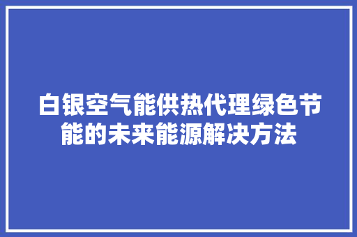 白银空气能供热代理绿色节能的未来能源解决方法