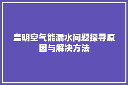 皇明空气能漏水问题探寻原因与解决方法