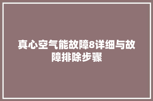 真心空气能故障8详细与故障排除步骤 汽车维修